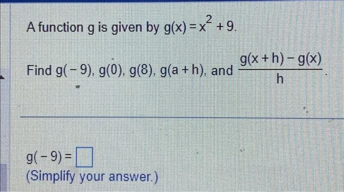 2
A function g is given by g(x) = x² +9.
Find g(-9), g(0), g(8), g(a + h), and
N
g(- 9) =
(Simplify your answer.)
g(x+h)- g(x)
h