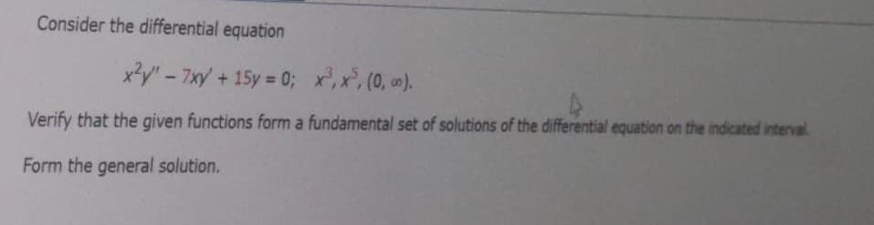 Consider the differential equation
x²y" - 7xy + 15y = 0; x³, x³, (0, ∞0).
Verify that the given functions form a fundamental set of solutions of the differential equation on the indicated interval
Form the general solution.