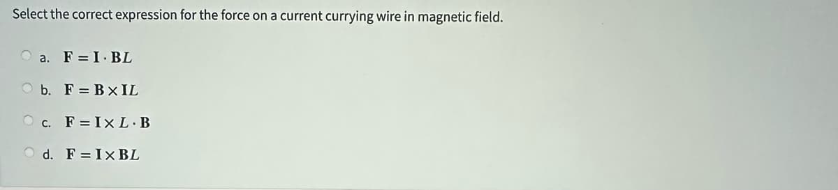 Select the correct expression for the force on a current currying wire in magnetic field.
a. FI.BL
Ob. F=Bx IL
Oc. F=Ix L. B
Od. FIX BL