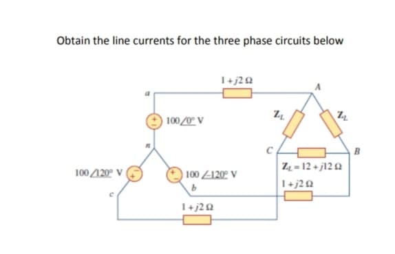 Obtain the line currents for the three phase circuits below
1+j2Q
100/0° V
B
Z4 = 12 + j12 Q
100 120° V
) 100 Z1202 V
b
1+j2Q
1+j22
