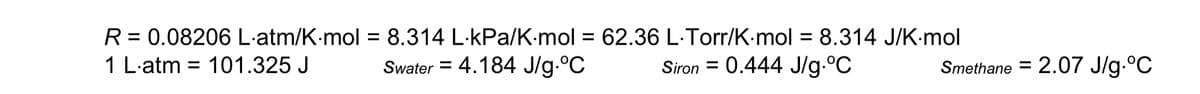 R = 0.08206 L-atm/K-mol = 8.314 L-kPa/K:mol = 62.36 L·Torr/K-mol = 8.314 J/K-mol
1 L-atm = 101.325 J
Swater = 4.184 J/g.°C
Siron = 0.444 J/g.°C
Smethane = 2.07 J/g.°C
%3D
%3D
