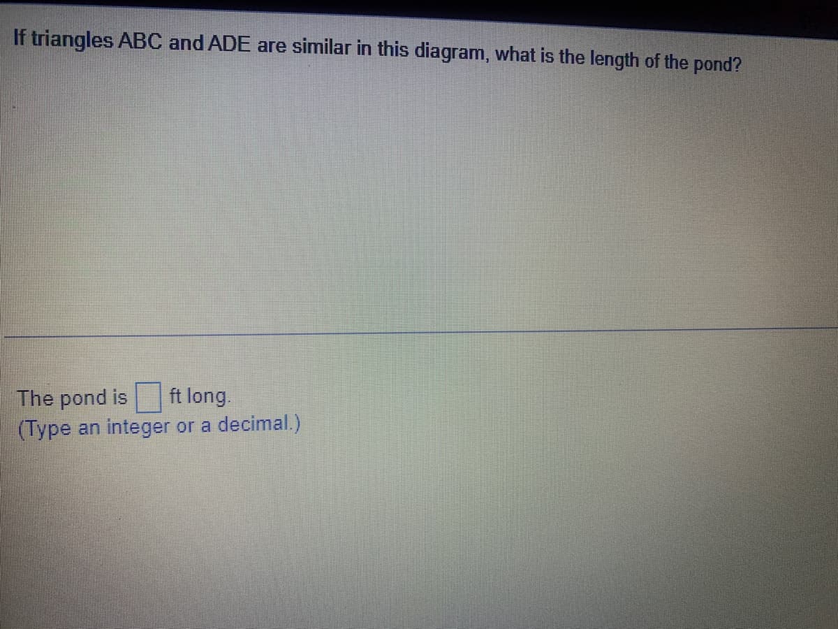 If triangles ABC and ADE are similar in this diagram, what is the length of the pond?
ft long.
The pond is
(Type an integer or a decimal.)
