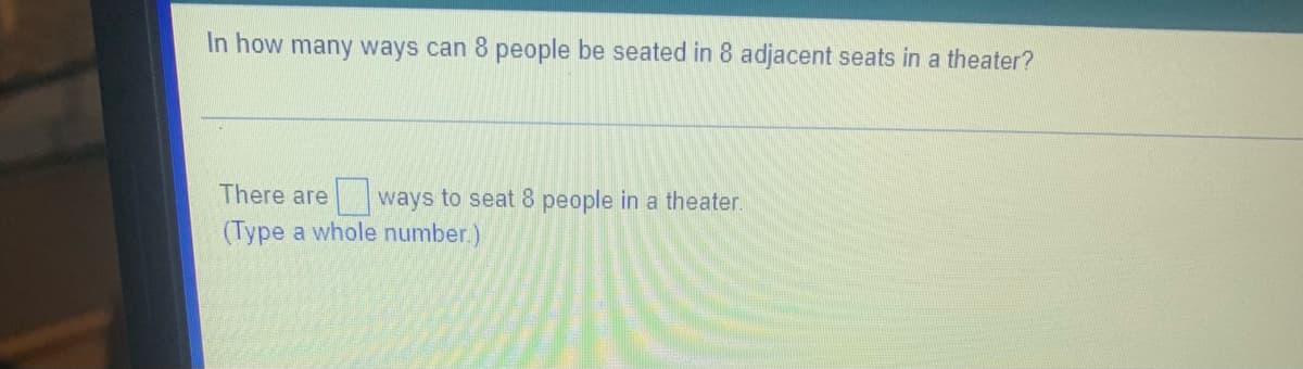 In how many ways can 8 people be seated in 8 adjacent seats in a theater?
There are
|ways to seat 8 people in a theater.
(Type a whole number.)
