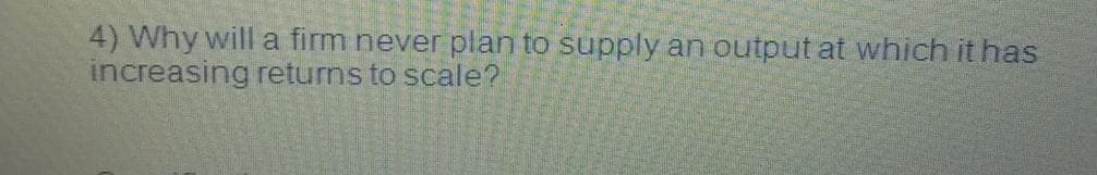 4) Why will a firm never plan to supply an output at which it has
increasing returns to scale?
