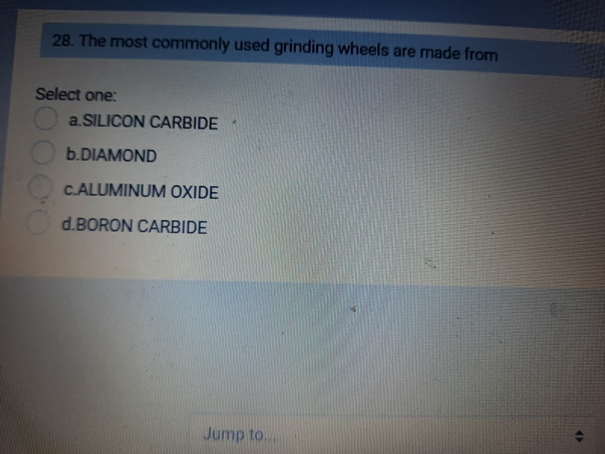 28. The most commonly used grinding wheels are made from
Select one:
a.SILICON CARBIDE
b.DIAMOND
C.ALUMINUM OXIDE
d.BORON CARBIDE
Jump to..
