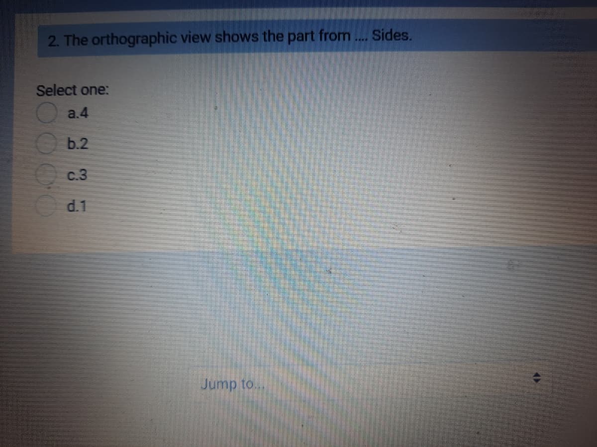 2. The orthographic view shows the part from.. Sides.
Select one:
O a.4
b.2
c.3
d.1
Jump to..
