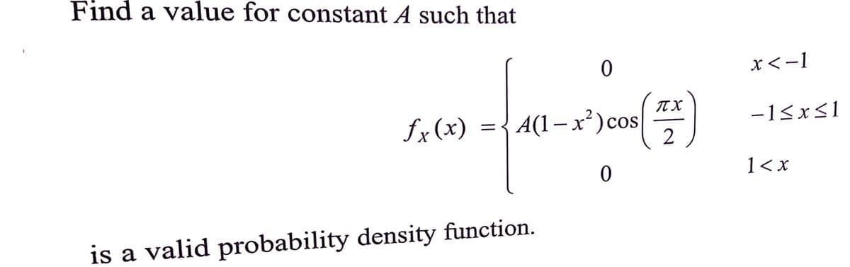 Find a value for constant A such that
x<-1
IT X
fx (x) ={ A(1– x²)cos
-1<x<1
1<x
is a valid probability density function.
