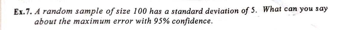 Ex.7. A random sample of size 100 has a standard deviation of 5. What can you say
about the maximum error with 95% confidence.