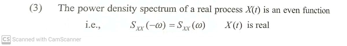 (3) The power density spectrum of a real process X(t) is an even function
i.e.,
Sxx (-w) = Sxx (@)
X(t) is real
CS Scanned with CamScanner