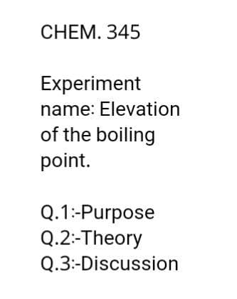 CHEM. 345
Experiment
name: Elevation
of the boiling
point.
Q.1:-Purpose
Q.2:-Theory
Q.3:-Discussion
