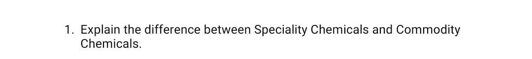 1. Explain the difference between Speciality Chemicals and Commodity
Chemicals.
