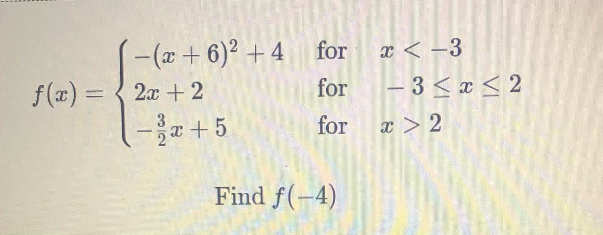 -(x+6) + 4 for
x < -3
f(x) = { 2x +2
for
- 3 < a < 2
3
2
x +5
for
x > 2
--
Find f(-4)
