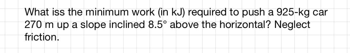 What iss the minimum work (in kJ) required to push a 925-kg car
270 m up a slope inclined 8.5° above the horizontal? Neglect
friction.