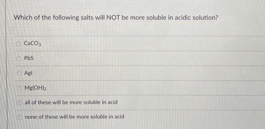 Which of the following salts will NOT be more soluble in acidic solution?
O CaCO,
PbS
a Agl
O Mg(OH)2
all of these will be more soluble in acid
none of these will be more soluble in acid
