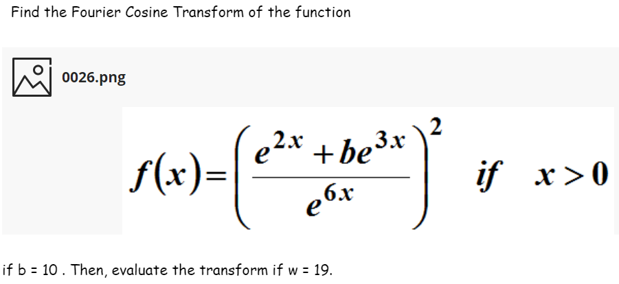 Find the Fourier Cosine Transform of the function
W 0026.png
e2* +be3x
f(x)=
if x>0
,6x
e
if b = 10 . Then, evaluate the transform if w = 19.
