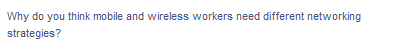 Why do you think mobile and wireless workers need different networking
strategies?