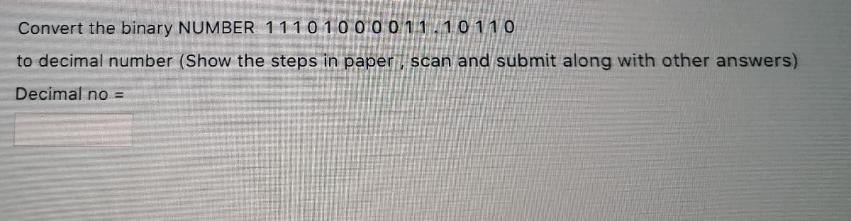 Convert the binary NUMBER 1110 1000011/10110
to decimal number (Show the steps in paper
scan and submit along with other answers)
Decimal no =
