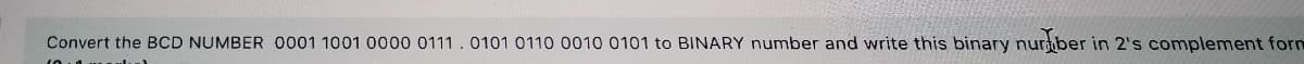 Convert the BCD NUMBER 0001 1001 0000 0111 . 0101 0110 0010 0101 to BINARY number and write this binary nurber in 2's complement form
