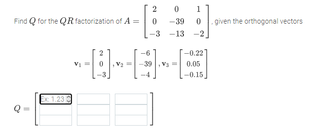 2
1
Find Q for the QR factorization of A
-39
, given the orthogonal vectors
-3
-13
-2
-6
-0.22
Vi =
V2 =
-39
V3 =
0.05
-0.15
Ex: 1.23
