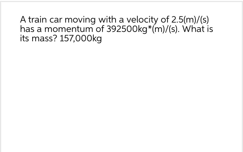 A train car moving with a velocity of 2.5(m)/(s)
has a momentum of 392500kg*(m)/(s). What is
its mass? 157,000kg