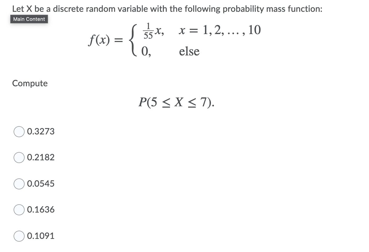 Let X be a discrete random variable with the following probability mass function:
Main Content
55x, x = 1, 2, ... , 10
f(x) = {
else
Compute
P(5 < X < 7).
0.3273
0.2182
0.0545
O 0.1636
0.1091
