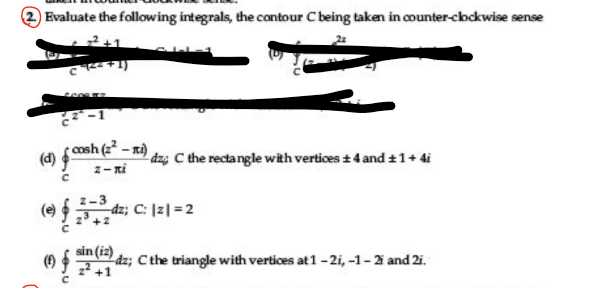 Evaluate the following integrals, the contour C being taken in counter-cbckwise sense
cosh (2 - xi)
z- ni
(4)
dz; C the rectangle with vertices + 4 and +1+ di
dz; C: |z| =2
sin (iz)
2dz; C the triangle with vertices at 1-2i, -1-2 and 2i.
