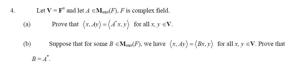 4.
(a)
(b)
Let V = F" and let A EM(F), F is complex field.
Prove that (x, Ay) = (4x, y) for all x, y €V.
Suppose that for some B =Mnx(F), we have (x, Ay) = (Bx, y) for all x, y EV. Prove that
B=A*.