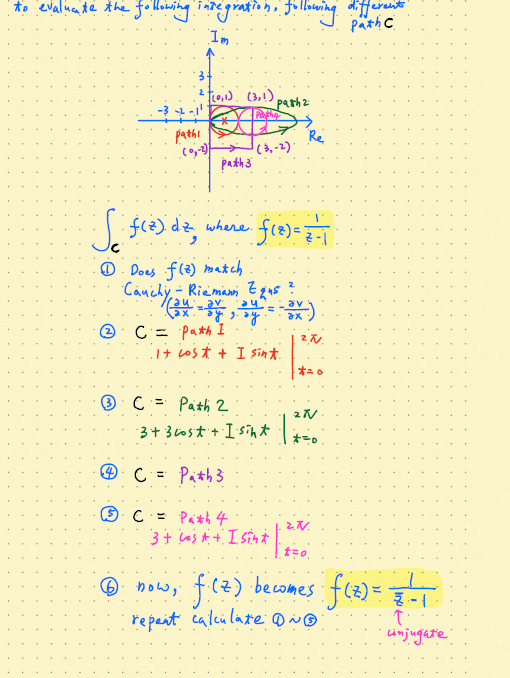 to evaluante the fooising inegratio n , Jollauwing d
Path c
Im
fo,1). (3,1)
Parhz
Re
(3,-2)
paths
pathi
| fce) dz where fra)=
O. Does fle) match
Canchy - Riemami Zgas
e: C = Path I
I+ Lost + I sint.
*= o
® C = Path2
3+ 3ost + I sint
O C = Path 3
%3!
O. C = Path 4
3 + las A + I sint
@ *, fle) becomes fe)
f(2) becomes f(2)
repeit calcülateD®
cimjugate
