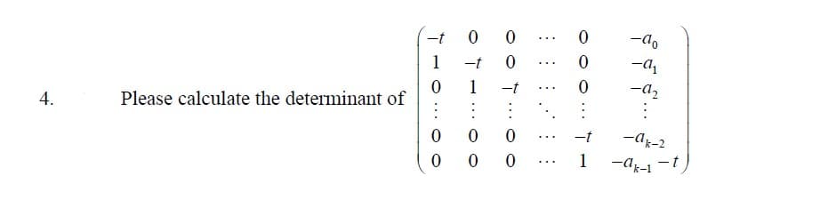 4.
Please calculate the determinant of
-t 0 0
1 -t 0
...
0 1 -t
...
⠀⠀⠀
:
0 0 0
0
0 0
0
0
0
-t
1
-do
-a₁
-9₂
-ak-2
-ak-1-t