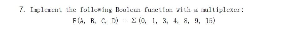 7. Implement the following Boolean function with a multiplexer:
F(A, B, C, D) = Σ (0, 1, 3, 4, 8, 9, 15)