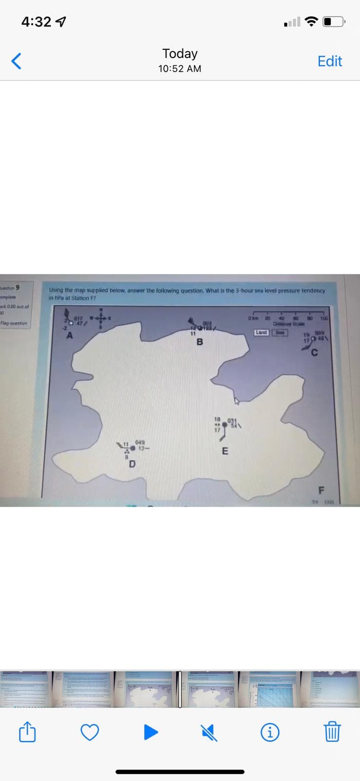 4:32 4
<
uestion 9
complete
erk 0.00 out of
00
Flag question
049
Using the map supplied below, answer the following question. What is the 3-hour sea level pressure tendency
in hPa at Station F?
D
Today
10:52 AM
12-
031
E
0 km 20 40 60
Edit
i
50 100
19 95
1746
F
21 m