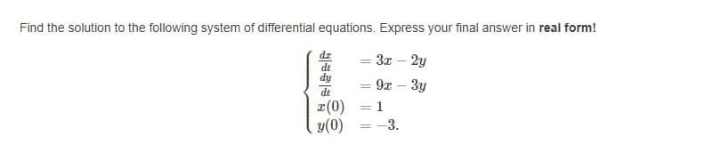 Find the solution to the following system of differential equations. Express your final answer in real form!
dz
3x – 2y
%3D
dt
dy
9x – 3y
dt
= 1
(0)x
= -3.
y(0)
