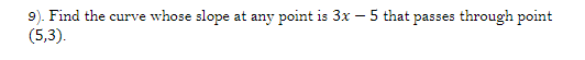 9). Find the curve whose slope at any point is 3x – 5 that passes through point
(5,3).
