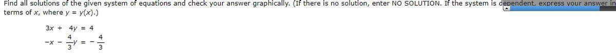 Find all solutions of the given system of equations and check your answer graphically. (If there is no solution, enter NO SOLUTION. If the system is dependent, express your answer in
terms of x, where y = y(x).)
Зх +
4y = 4
4
-X -
3
