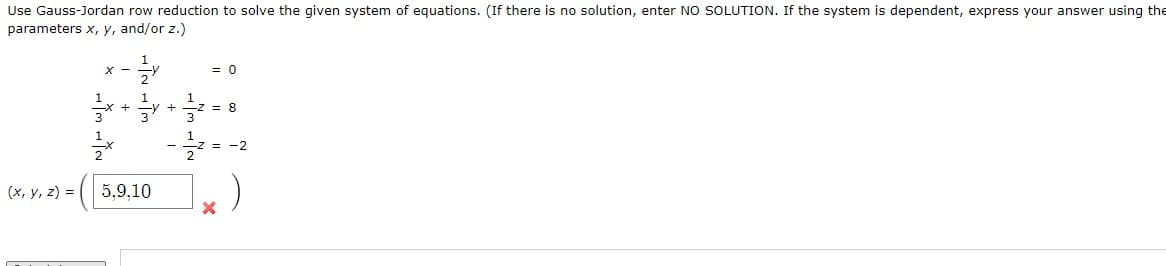 Use Gauss-Jordan row reduction to solve the given system of equations. (If there is no solution, enter NO SOLUTION. If the system is dependent, express your answer using the
parameters x, y, and/or z.)
= 0
= 8
= -2
(x, y, z) =
5,9,10

