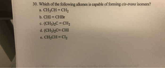 30. Which of the following alkenes is capable of forming cis-trans isomers?
a. CH3CH=CH₂
b. CHI = CHBr
c. (CH3)2C=CH2
d. (CH3)₂C=CHI
e. CH3CH = CI₂