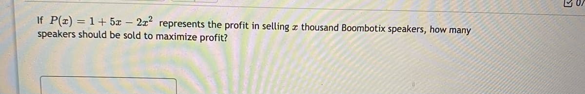 If P(x) = 1+ 5x – 2x represents the profit in selling x thousand Boombotix speakers, how many
speakers should be sold to maximize profit?
