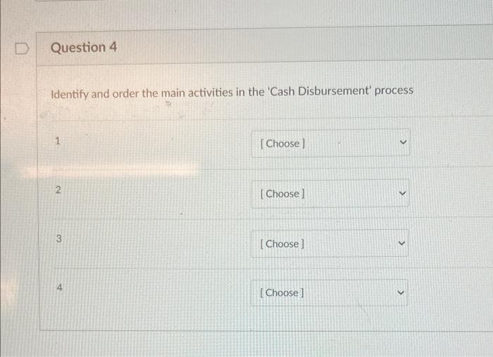 D
Question 4
Identify and order the main activities in the 'Cash Disbursement' process
1
2
3
[Choose]
[Choose]
[Choose ]
[Choose]