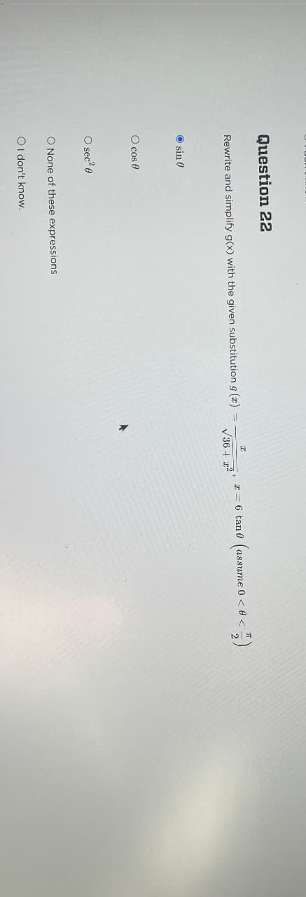 Question 22
Rewrite and simplify g(x) with the given substitution g(x) =
Ⓒsin 0
O cos 0
O sec²0
O None of these expressions
OI don't know.
T
√36 +2²¹
x = 6 tan 0
<)
assume 00<