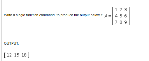 1 2 3
Write a single function command to produce the output below if A= 4 5 6
789
OUTPUT:
[12 15 18]