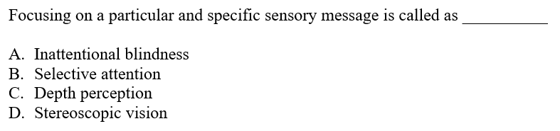 Focusing on a particular and specific sensory message is called as
A. Inattentional blindness
B. Selective attention
C. Depth perception
D. Stereoscopic vision
