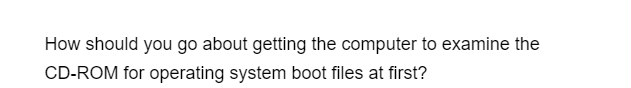 How should you go about getting the computer to examine the
CD-ROM for operating system boot files at first?