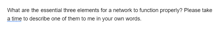 What are the essential three elements for a network to function properly? Please take
a time to describe one of them to me in your own words.