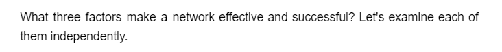 What three factors make a network effective and successful? Let's examine each of
them independently.