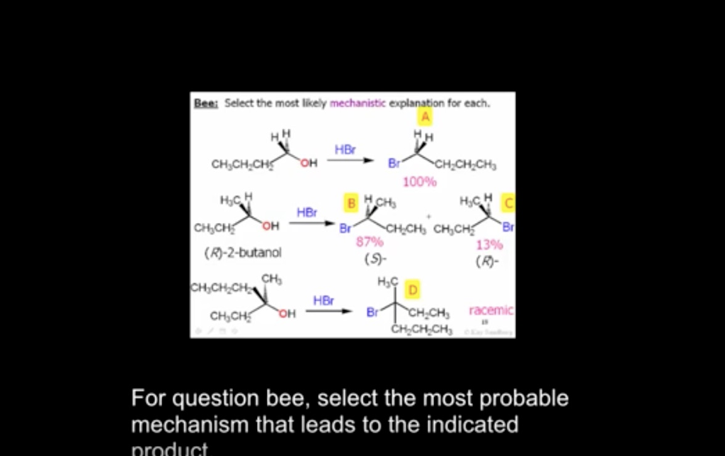 Bee: Select the most likely mechanistic explanation for each.
HH
CH₂CH₂CH OH
H₂CH
CH₂CH₂ OH
(R)-2-butanol
CH₂CH₂CH₂
CH₂
CH₂CH₂ OH
HBr
HBr
HBr
BHCH₂
87%
Br
(S)-
Br
CH₂CH₂CH₂
100%
H₂CH C
Br
CH₂CH₂ CH₂CH₂
CH₂CH₂
13%
(R)-
H₂C
D
BTCH-CH₂ racemic
CH₂CH₂CH₂
For question bee, select the most probable
mechanism that leads to the indicated
product