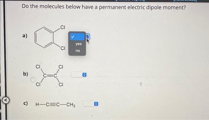 Do the molecules below have a permanent electric dipole moment?
a)
b)
c)
CI
C=C
CI
CI
CI
yes
no
H-CC-CH3