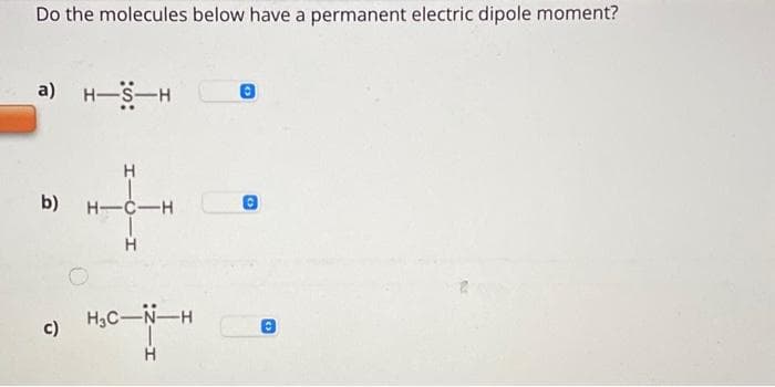 Do the molecules below have a permanent electric dipole moment?
a) H-S-H
H
b) H-C-H
H
C)
H₂C-N-H
H
0
6