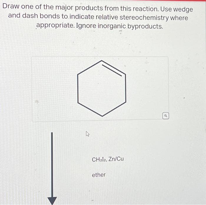 Draw one of the major products from this reaction. Use wedge
and dash bonds to indicate relative stereochemistry where
appropriate. Ignore inorganic byproducts.
E
CH212, Zn/Cu
ether