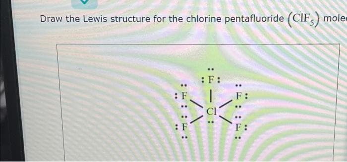 Draw the Lewis structure for the chlorine pentafluoride (CIF) mole
: F
: F
:F:
CI
F: