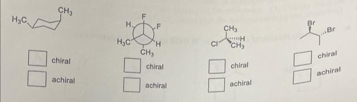 H3C
CH3
chiral
achiral
H
H₂C
CH3
H
chiral
achiral
CI
CH3
CH3
chiral
achiral
Br
Br
chiral
achiral